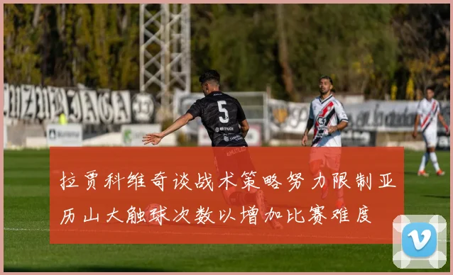 拉贾科维奇谈战术策略努力限制亚历山大触球次数以增加比赛难度