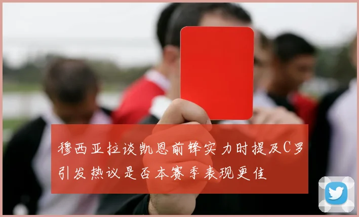 穆西亚拉谈凯恩前锋实力时提及C罗引发热议是否本赛季表现更佳
