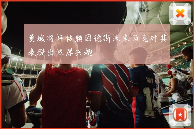曼城将评估赖因德斯未来马竞对其表现出浓厚兴趣