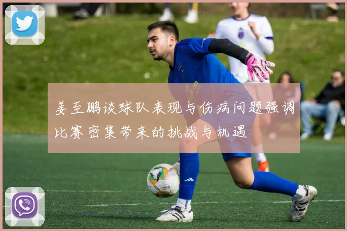 姜至鹏谈球队表现与伤病问题强调比赛密集带来的挑战与机遇