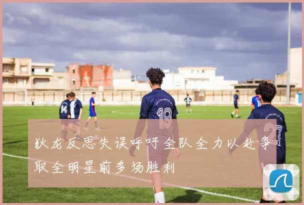 狄龙反思失误呼吁全队全力以赴争取全明星前多场胜利
