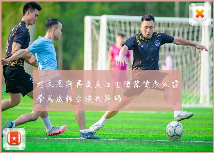 尤文图斯再度关注古德蒙德森米雷蒂或成转会谈判筹码