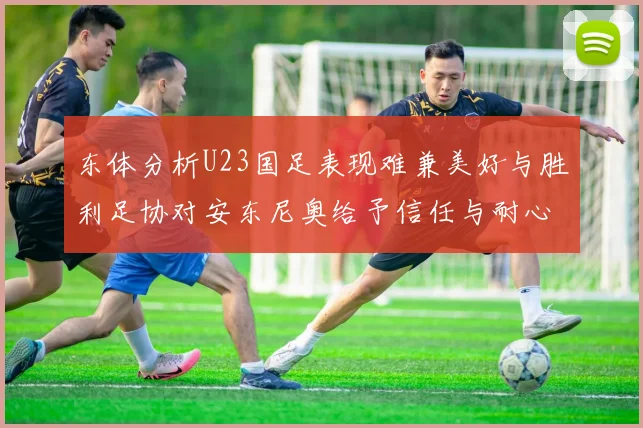 东体分析U23国足表现难兼美好与胜利足协对安东尼奥给予信任与耐心