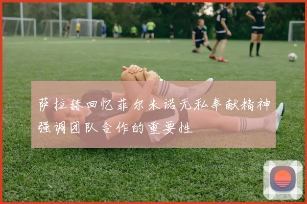 萨拉赫回忆菲尔米诺无私奉献精神强调团队合作的重要性
