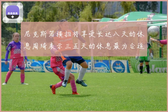 尼克斯若横扫将享受长达八天的休息周琦表示三五天的休息最为合适