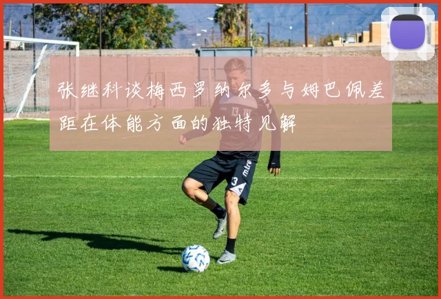 张继科谈梅西罗纳尔多与姆巴佩差距在体能方面的独特见解