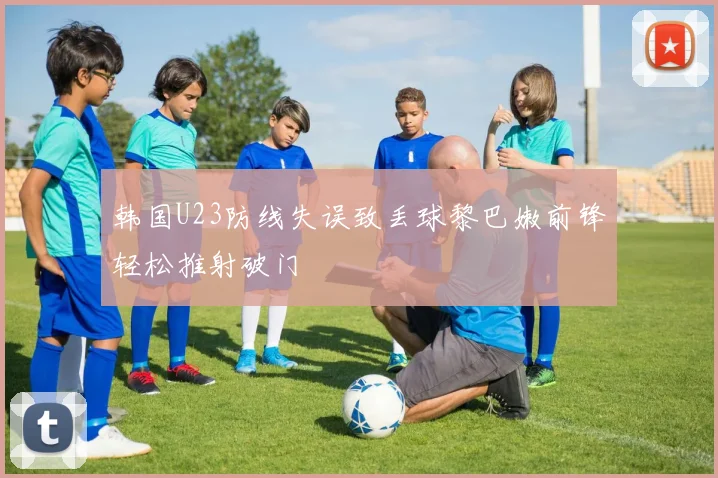韩国U23防线失误致丢球黎巴嫩前锋轻松推射破门
