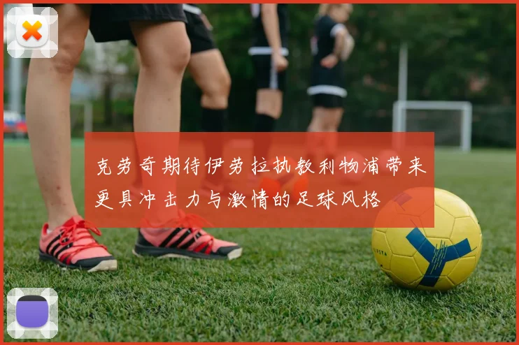 克劳奇期待伊劳拉执教利物浦带来更具冲击力与激情的足球风格