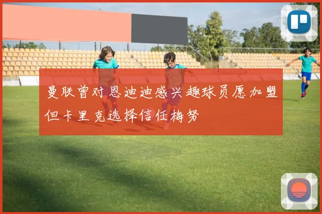 曼联曾对恩迪迪感兴趣球员愿加盟但卡里克选择信任梅努