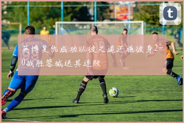 英博复仇成功以彼之道还施彼身2-0战胜蓉城送其连败
