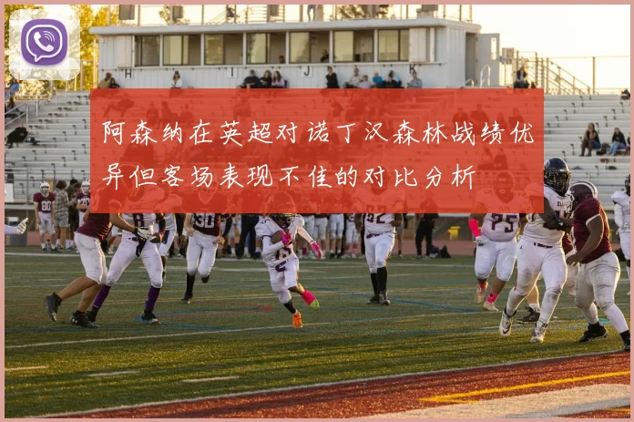 阿森纳在英超对诺丁汉森林战绩优异但客场表现不佳的对比分析