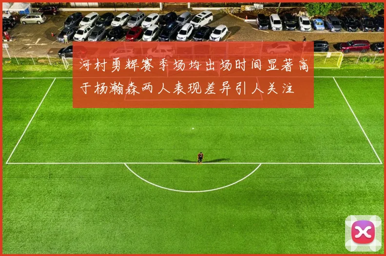 河村勇辉赛季场均出场时间显著高于杨瀚森两人表现差异引人关注