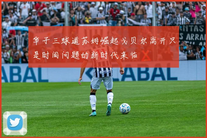 华子三球道苏姆崛起戈贝尔离开只是时间问题的新时代来临