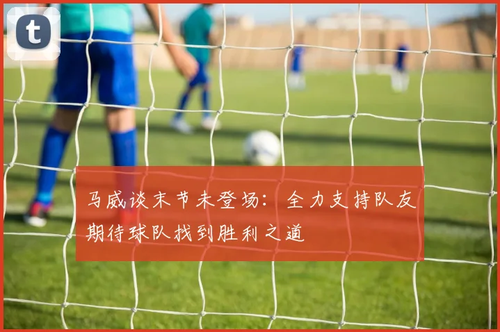 马威谈末节未登场：全力支持队友期待球队找到胜利之道