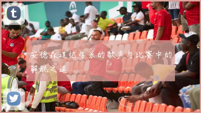 安德森追忆母亲的歌声与比赛中的解脱之道