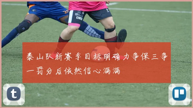 泰山队新赛季目标明确力争保三争一罚分后依然信心满满