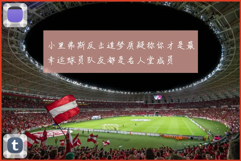 小里弗斯反击追梦质疑称你才是最幸运球员队友都是名人堂成员