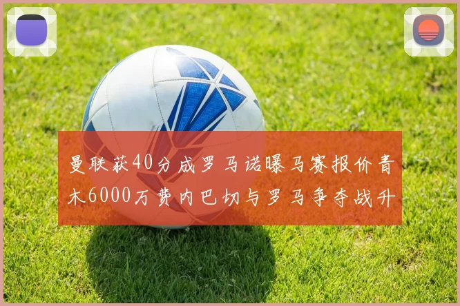 曼联获40分成罗马诺曝马赛报价青木6000万费内巴切与罗马争夺战升级